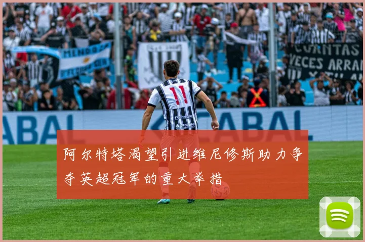 阿尔特塔渴望引进维尼修斯助力争夺英超冠军的重大举措