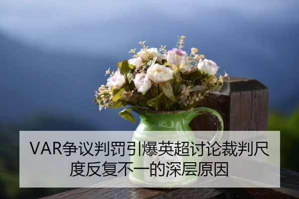 VAR争议判罚引爆英超讨论裁判尺度反复不一的深层原因