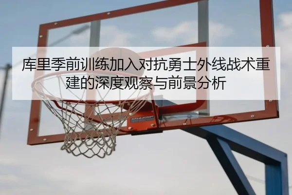 库里季前训练加入对抗勇士外线战术重建的深度观察与前景分析