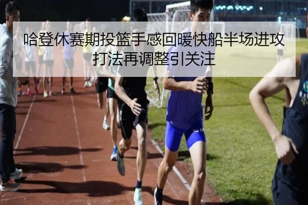 哈登休赛期投篮手感回暖快船半场进攻打法再调整引关注