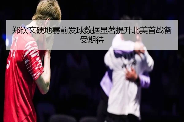 郑钦文硬地赛前发球数据显著提升北美首战备受期待
