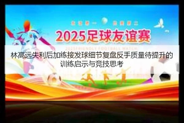 林高远失利后加练接发球细节复盘反手质量待提升的训练启示与竞技思考
