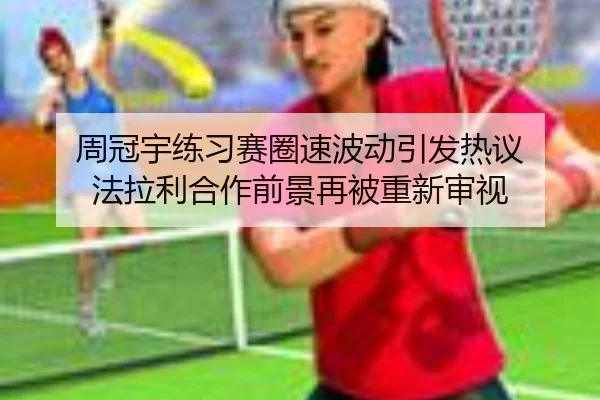 周冠宇练习赛圈速波动引发热议 法拉利合作前景再被重新审视