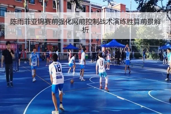陈雨菲亚锦赛前强化网前控制战术演练胜算前景解析