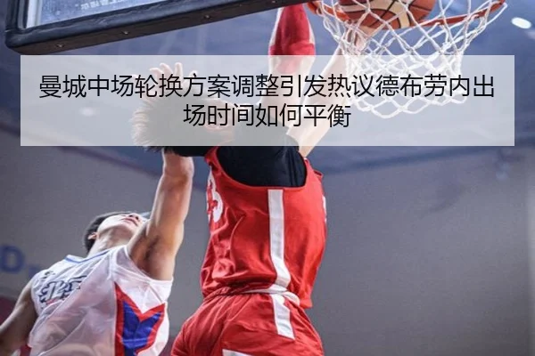 曼城中场轮换方案调整引发热议德布劳内出场时间如何平衡