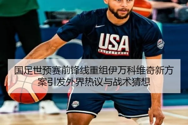 国足世预赛前锋线重组伊万科维奇新方案引发外界热议与战术猜想