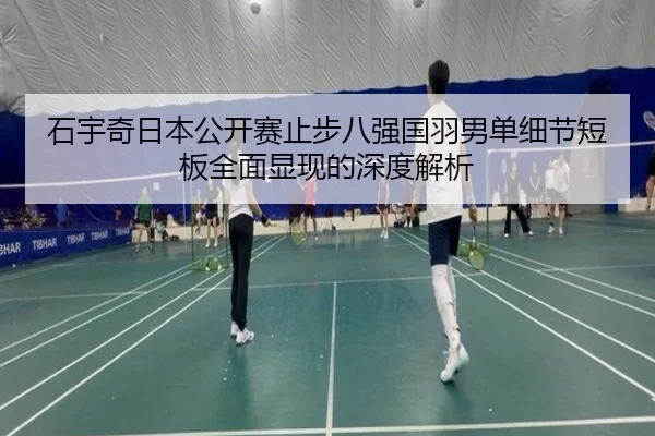 石宇奇日本公开赛止步八强国羽男单细节短板全面显现的深度解析