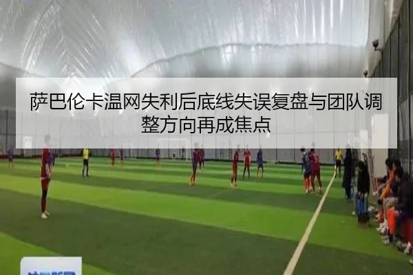 萨巴伦卡温网失利后底线失误复盘与团队调整方向再成焦点