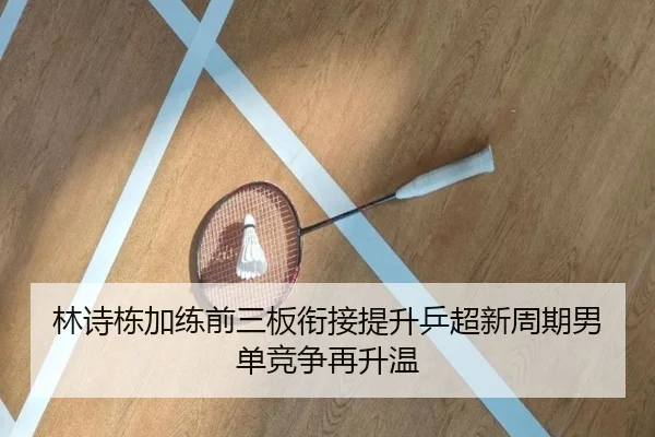 林诗栋加练前三板衔接提升乒超新周期男单竞争再升温